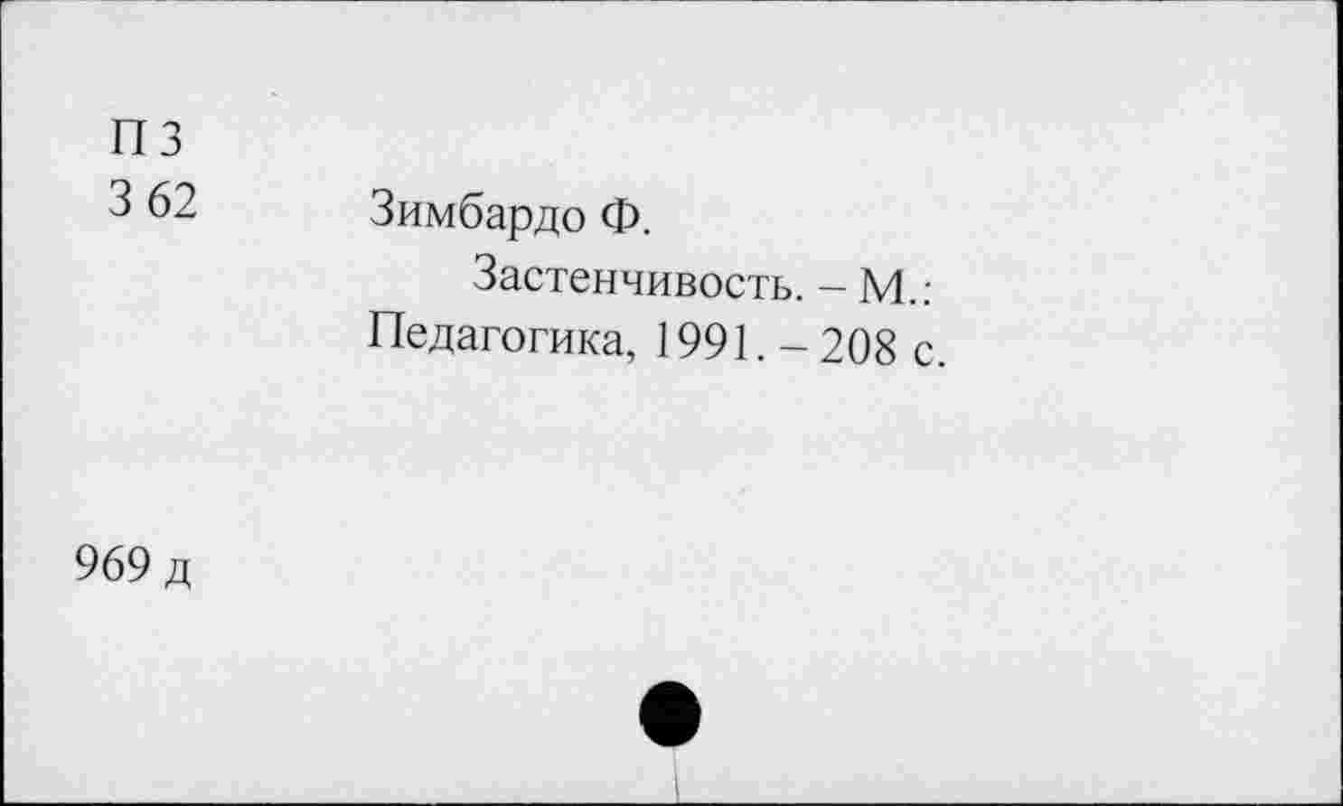 ﻿пз 3 62	Зимбардо Ф. Застенчивость. — М.: Педагогика, 1991. -208 с.
969 д